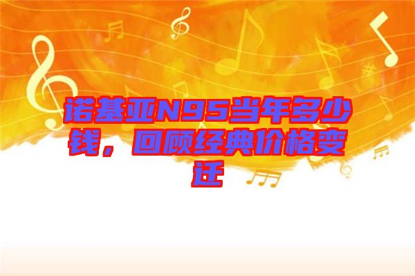 諾基亞N95當(dāng)年多少錢，回顧經(jīng)典價(jià)格變遷