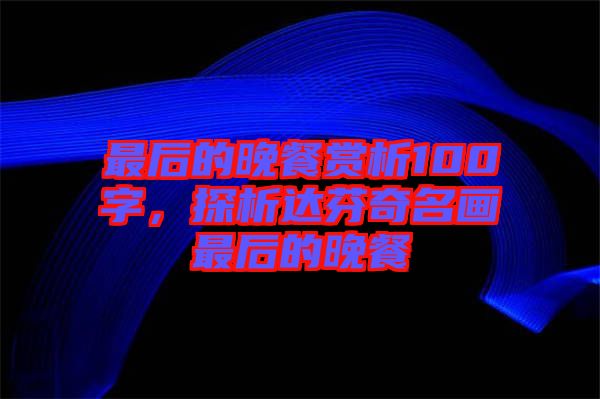 最后的晚餐賞析100字，探析達芬奇名畫最后的晚餐