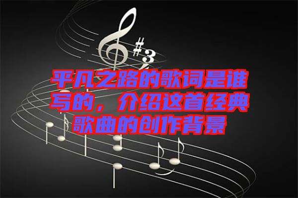 平凡之路的歌詞是誰寫的，介紹這首經(jīng)典歌曲的創(chuàng)作背景