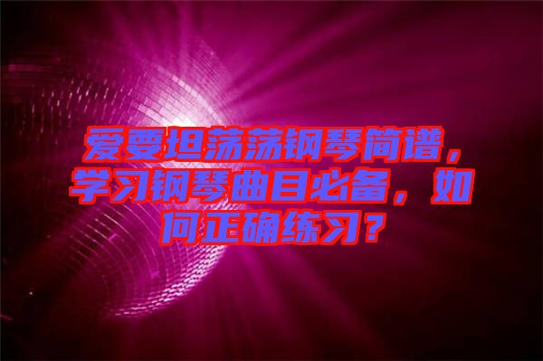 愛要坦蕩蕩鋼琴簡譜，學(xué)習(xí)鋼琴曲目必備，如何正確練習(xí)？