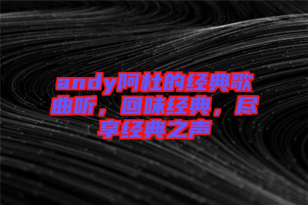 andy阿杜的經(jīng)典歌曲聽，回味經(jīng)典，盡享經(jīng)典之聲