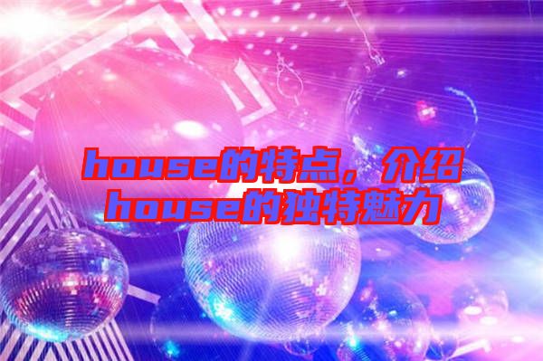 house的特點(diǎn)，介紹house的獨(dú)特魅力