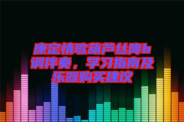 康定情歌葫蘆絲降b調伴奏，學習指南及樂器購買建議