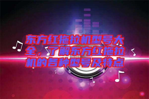東方紅拖拉機(jī)型號(hào)大全，了解東方紅拖拉機(jī)的各種型號(hào)及特點(diǎn)
