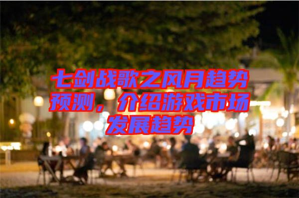 七劍戰(zhàn)歌之風(fēng)月趨勢預(yù)測，介紹游戲市場發(fā)展趨勢
