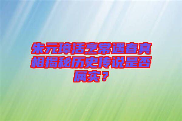 朱元璋活烹常遇春真相揭秘歷史傳說是否屬實？