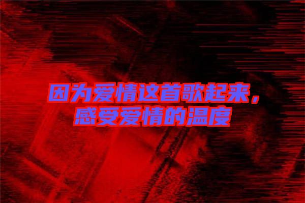 因?yàn)閻矍檫@首歌起來，感受愛情的溫度