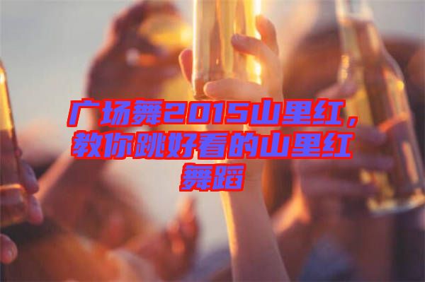 廣場(chǎng)舞2015山里紅，教你跳好看的山里紅舞蹈
