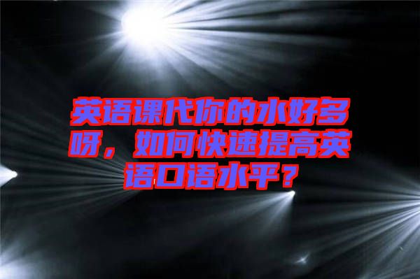 英語(yǔ)課代你的水好多呀，如何快速提高英語(yǔ)口語(yǔ)水平？