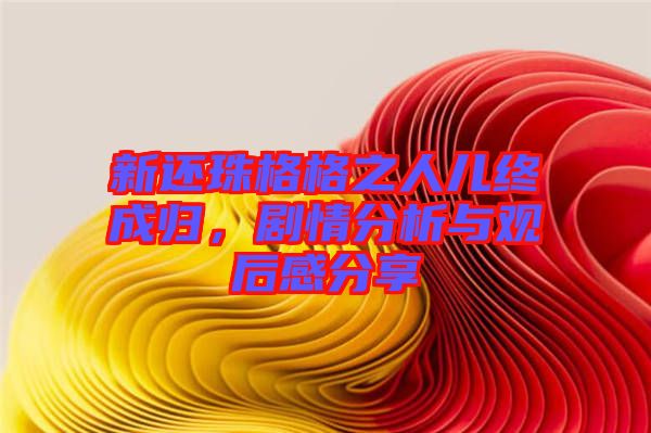 新還珠格格之人兒終成歸，劇情分析與觀后感分享