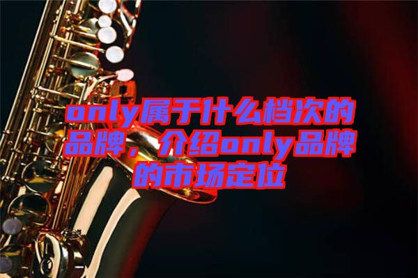only屬于什么檔次的品牌，介紹only品牌的市場定位