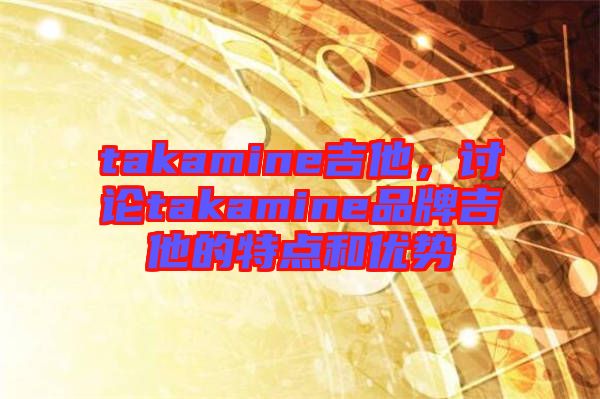 takamine吉他，討論takamine品牌吉他的特點(diǎn)和優(yōu)勢(shì)