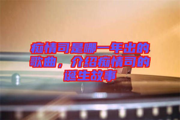 癡情司是哪一年出的歌曲，介紹癡情司的誕生故事