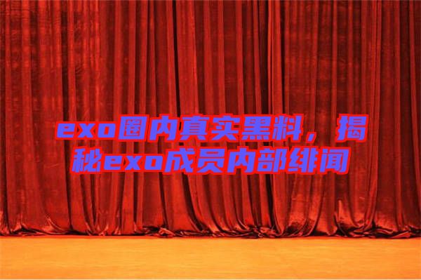 exo圈內(nèi)真實黑料，揭秘exo成員內(nèi)部緋聞