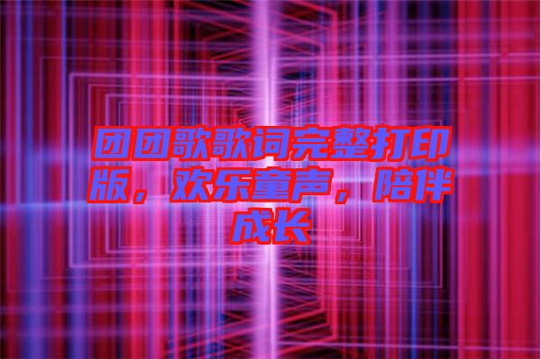 團(tuán)團(tuán)歌歌詞完整打印版，歡樂童聲，陪伴成長(zhǎng)