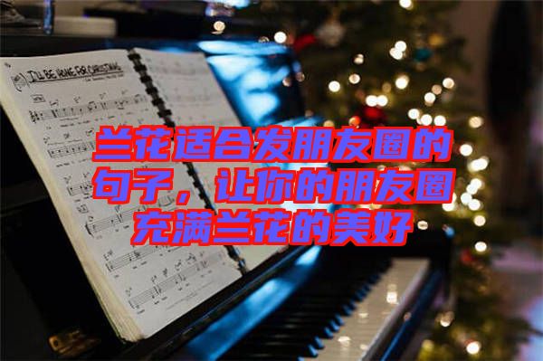 蘭花適合發(fā)朋友圈的句子，讓你的朋友圈充滿蘭花的美好
