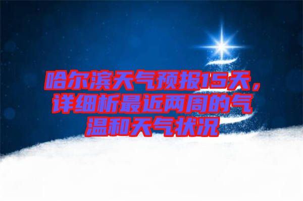 哈爾濱天氣預(yù)報(bào)15天，詳細(xì)析最近兩周的氣溫和天氣狀況