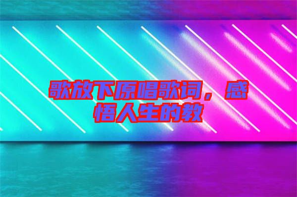 歌放下原唱歌詞，感悟人生的教