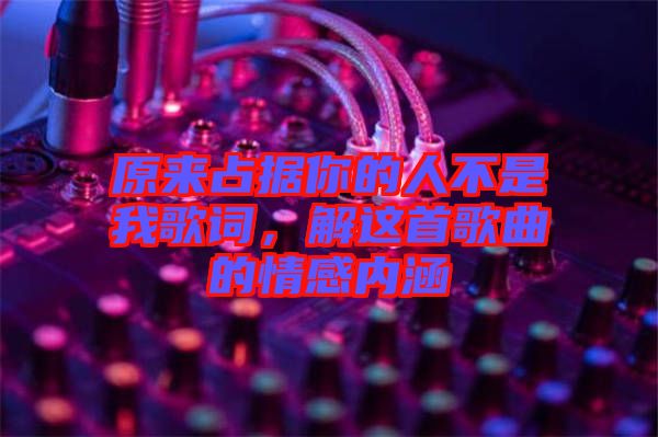 原來占據(jù)你的人不是我歌詞，解這首歌曲的情感內(nèi)涵