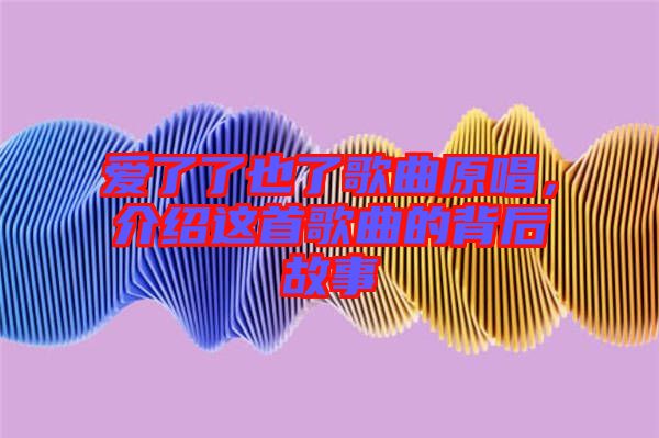 愛(ài)了了也了歌曲原唱，介紹這首歌曲的背后故事