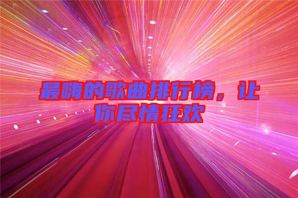 最嗨的歌曲排行榜，讓你盡情狂歡