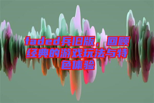 faded兵舊版，回顧經(jīng)典的游戲玩法與特色體驗(yàn)