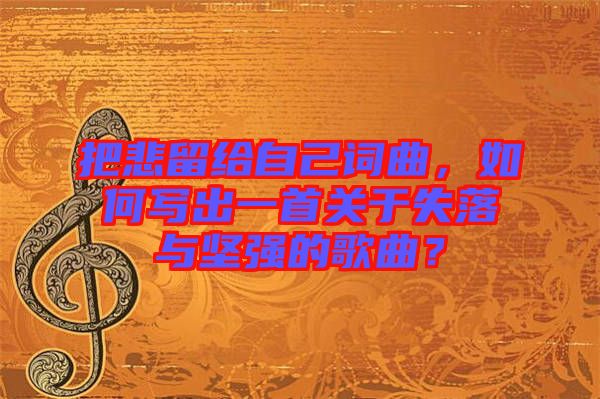 把悲留給自己詞曲，如何寫出一首關(guān)于失落與堅(jiān)強(qiáng)的歌曲？