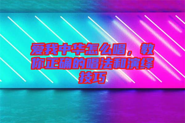 愛我中華怎么唱，教你正確的唱法和演繹技巧