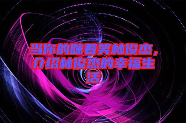 當(dāng)你的瞇著笑林俊杰，介紹林俊杰的幸福生活