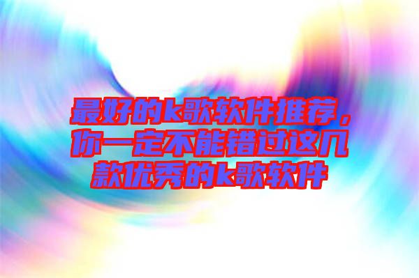 最好的k歌軟件推薦，你一定不能錯(cuò)過這幾款優(yōu)秀的k歌軟件