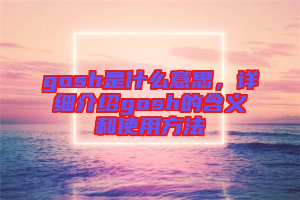 gosh是什么意思，詳細(xì)介紹gosh的含義和使用方法