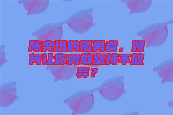 陳奕迅的孤勇者，如何讓你勇敢堅持不放棄？