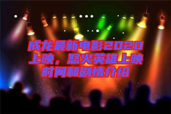成龍最新電影2020上映，怒火英雄上映時間和劇情介紹