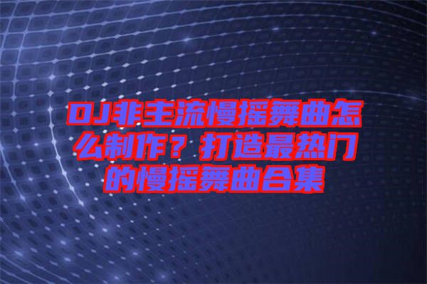 DJ非主流慢搖舞曲怎么制作？打造最熱門的慢搖舞曲合集