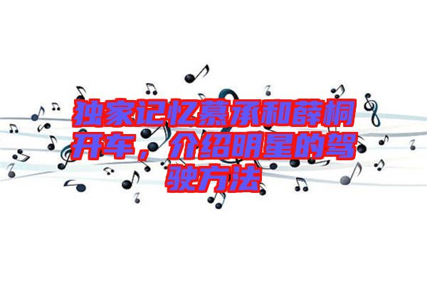 獨(dú)家記憶慕承和薛桐開車，介紹明星的駕駛方法
