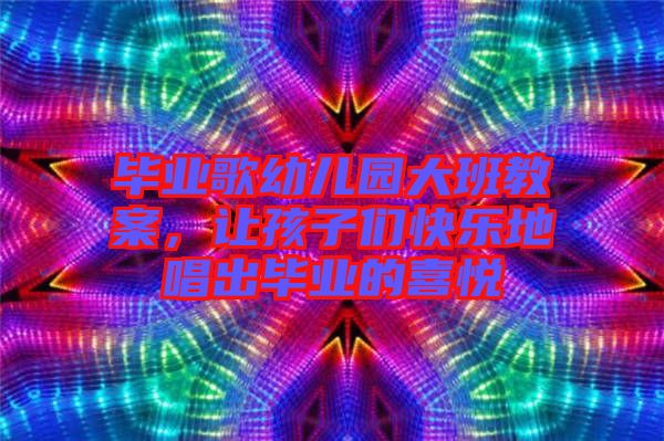 畢業(yè)歌幼兒園大班教案，讓孩子們快樂地唱出畢業(yè)的喜悅