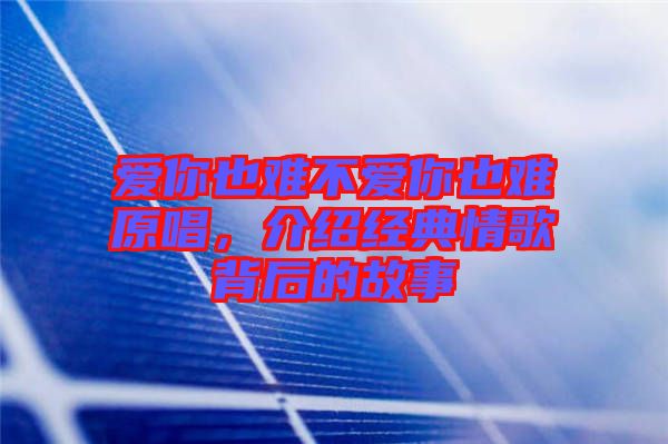 愛你也難不愛你也難原唱，介紹經(jīng)典情歌背后的故事