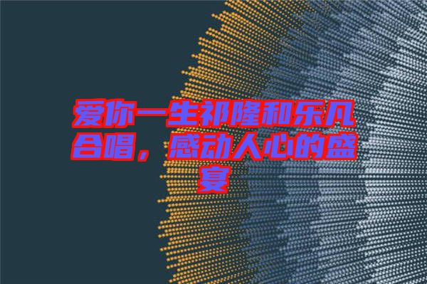 愛你一生祁隆和樂凡合唱，感動人心的盛宴