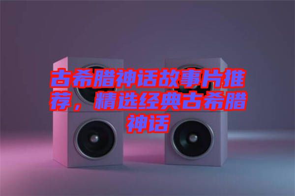 古希臘神話故事片推薦，精選經(jīng)典古希臘神話
