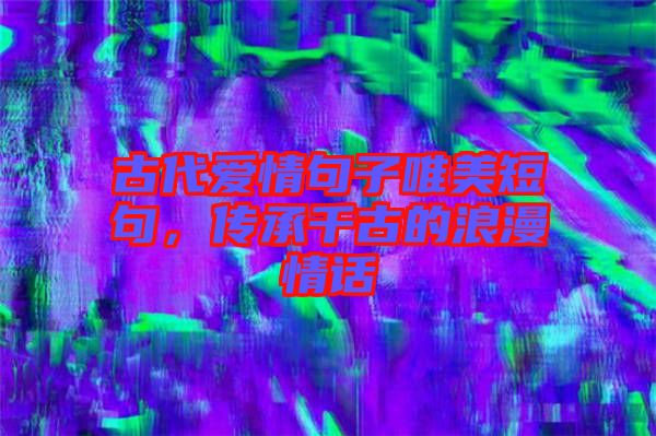 古代愛(ài)情句子唯美短句，傳承千古的浪漫情話