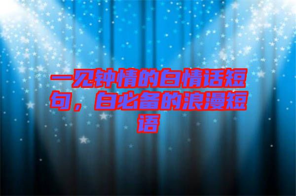 一見鐘情的白情話短句，白必備的浪漫短語