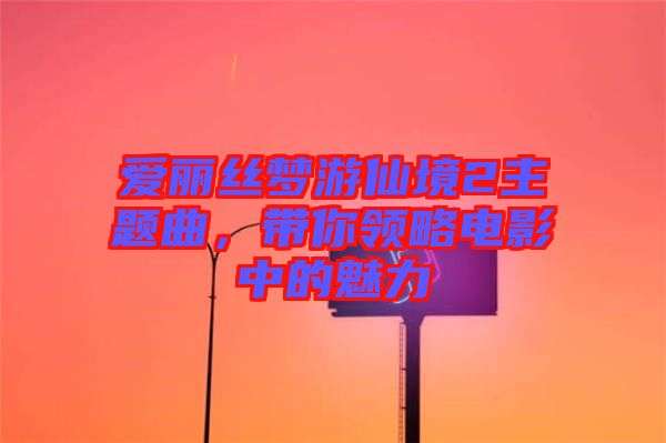 愛(ài)麗絲夢(mèng)游仙境2主題曲，帶你領(lǐng)略電影中的魅力