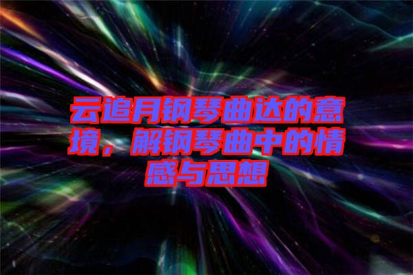 云追月鋼琴曲達(dá)的意境，解鋼琴曲中的情感與思想