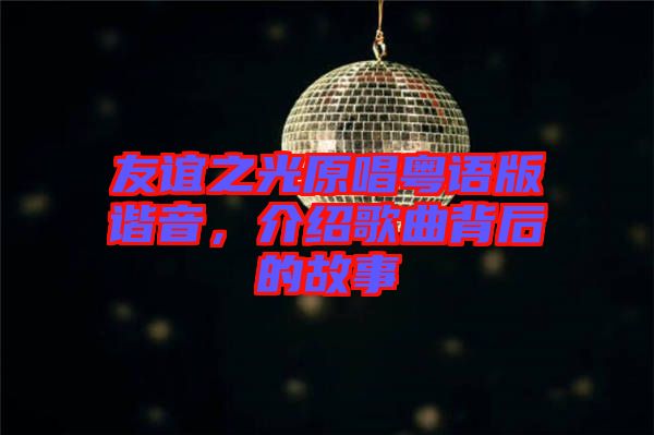 友誼之光原唱粵語版諧音，介紹歌曲背后的故事