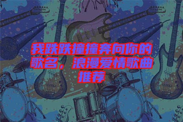 我跌跌撞撞奔向你的歌名，浪漫愛情歌曲推薦