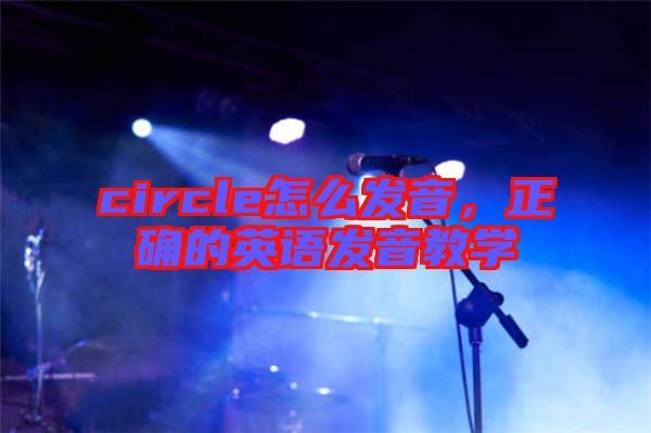 circle怎么發(fā)音，正確的英語發(fā)音教學(xué)