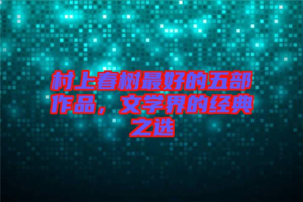 村上春樹最好的五部作品，文學(xué)界的經(jīng)典之選
