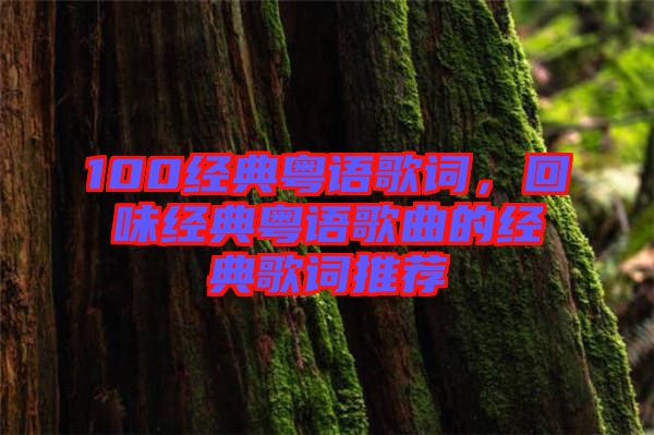 100經(jīng)典粵語歌詞，回味經(jīng)典粵語歌曲的經(jīng)典歌詞推薦