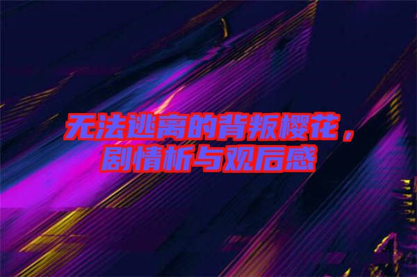 無(wú)法逃離的背叛櫻花，劇情析與觀后感