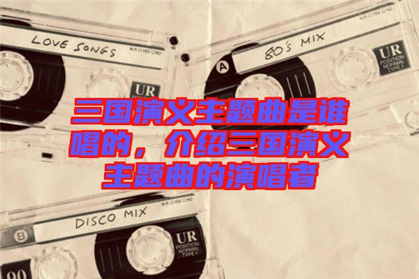 三國(guó)演義主題曲是誰(shuí)唱的，介紹三國(guó)演義主題曲的演唱者